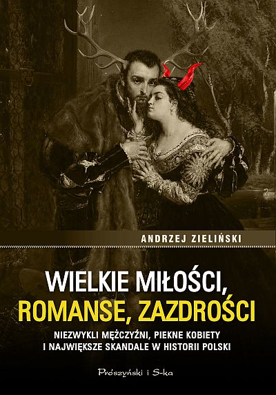 Wielkie miłości, romanse, zazdrości. Niezwykli mężczyźni, piękne kobiety i największe skandale w historii Polski, Andrzej Zieliński, Prószyński